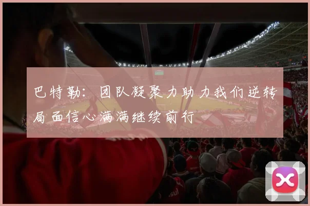 巴特勒：团队凝聚力助力我们逆转局面信心满满继续前行