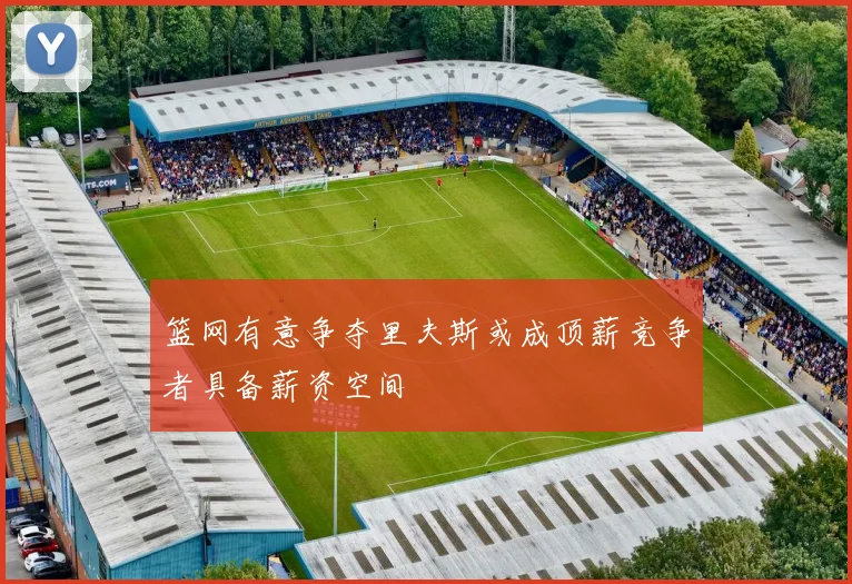 篮网有意争夺里夫斯或成顶薪竞争者具备薪资空间