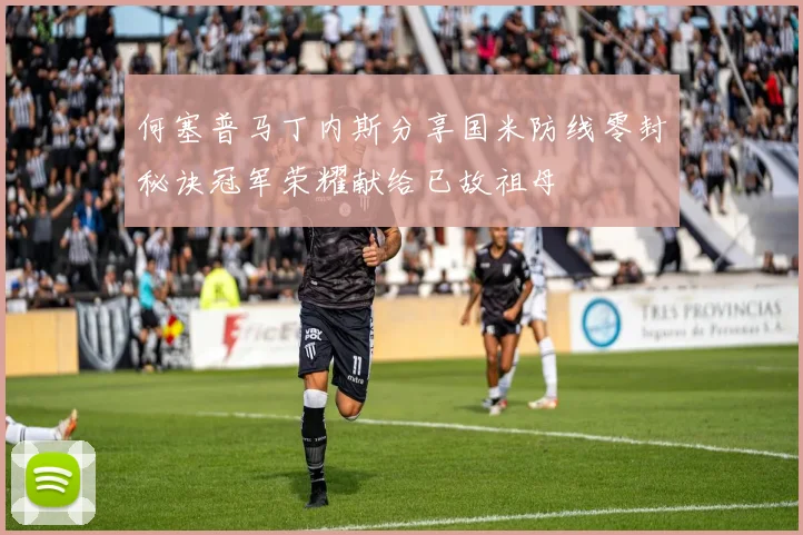 何塞普马丁内斯分享国米防线零封秘诀冠军荣耀献给已故祖母