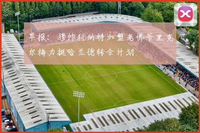 早报：穆帅科纳特加盟老佛爷里克尔梅力挺哈兰德转会计划