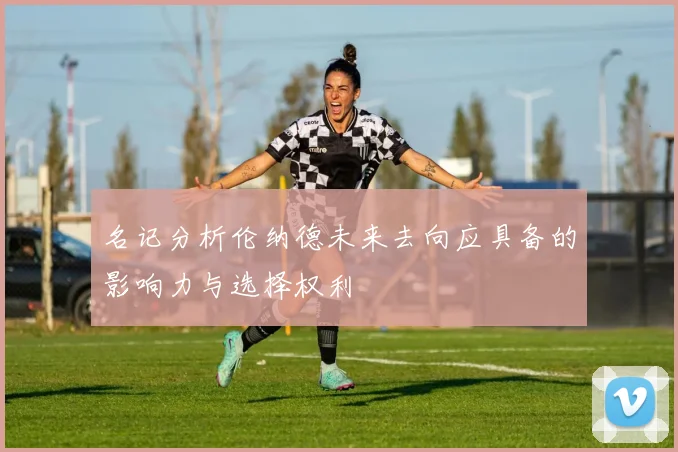名记分析伦纳德未来去向应具备的影响力与选择权利