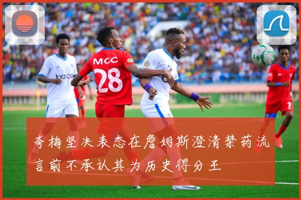 夸梅坚决表态在詹姆斯澄清禁药流言前不承认其为历史得分王