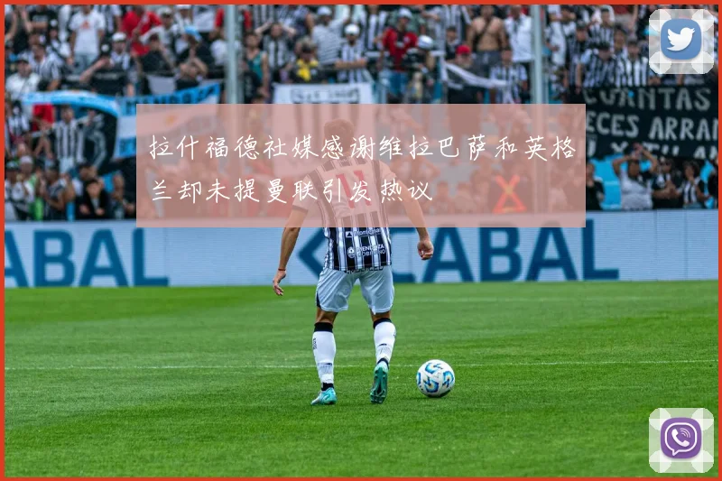 拉什福德社媒感谢维拉巴萨和英格兰却未提曼联引发热议