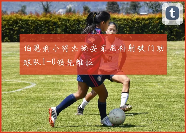 伯恩利小将杰顿安东尼补射破门助球队1-0领先维拉