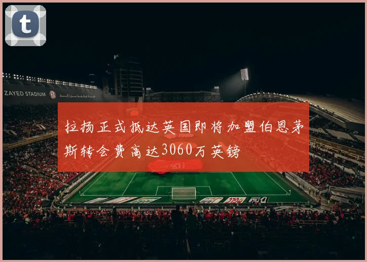 拉扬正式抵达英国即将加盟伯恩茅斯转会费高达3060万英镑