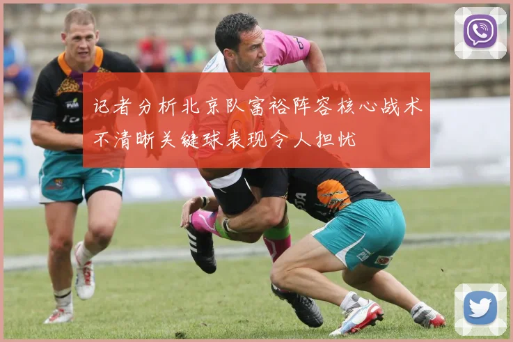 记者分析北京队富裕阵容核心战术不清晰关键球表现令人担忧