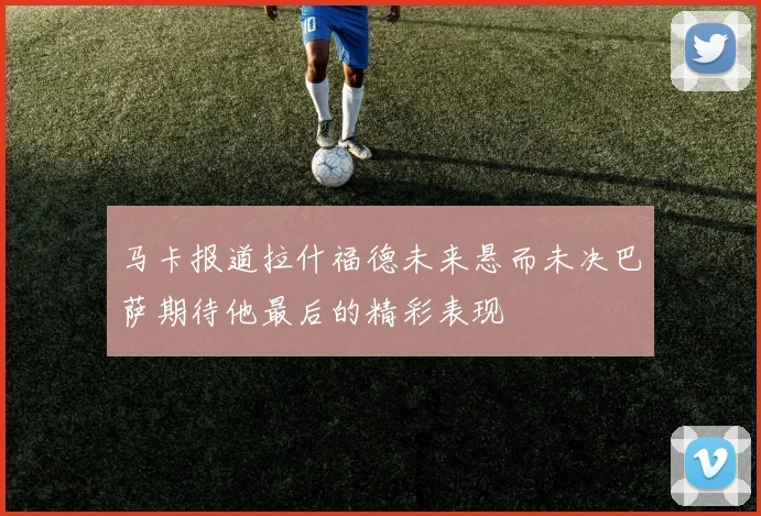 马卡报道拉什福德未来悬而未决巴萨期待他最后的精彩表现