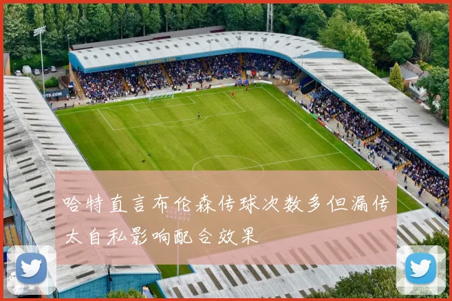 哈特直言布伦森传球次数多但漏传太自私影响配合效果