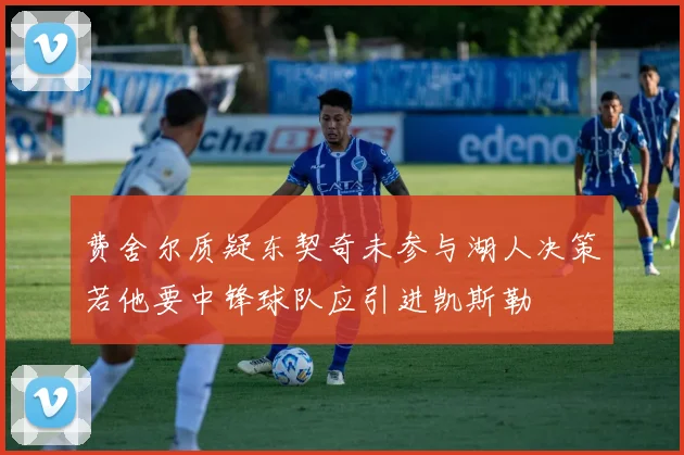 费舍尔质疑东契奇未参与湖人决策若他要中锋球队应引进凯斯勒