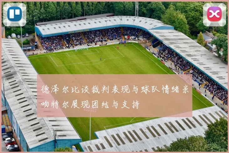 德泽尔比谈裁判表现与球队情绪亲吻特尔展现团结与支持