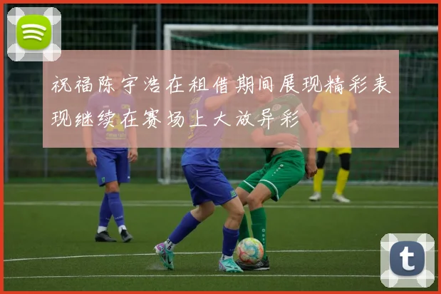 祝福陈宇浩在租借期间展现精彩表现继续在赛场上大放异彩