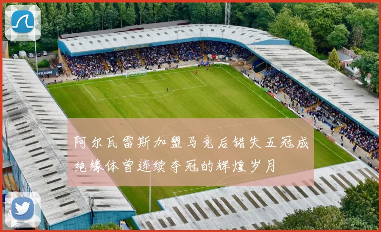 阿尔瓦雷斯加盟马竞后错失五冠成绝缘体曾连续夺冠的辉煌岁月