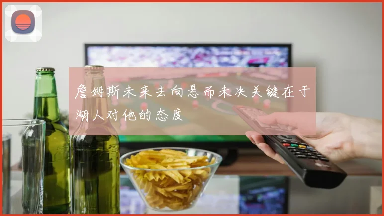 詹姆斯未来去向悬而未决关键在于湖人对他的态度